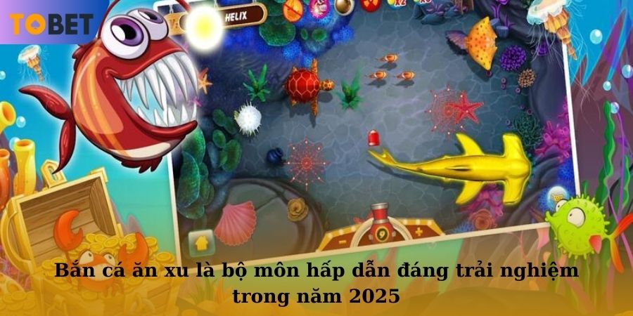 Bắn cá ăn xu là bộ môn hấp dẫn đáng trải nghiệm trong năm 2025
