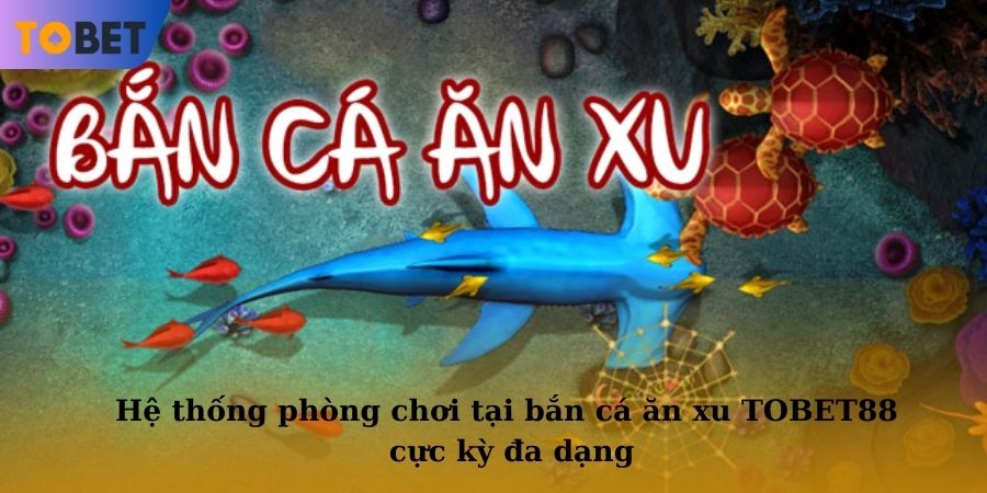Hệ thống phòng chơi tại bắn cá ăn xu TOBET88 cực kỳ đa dạng