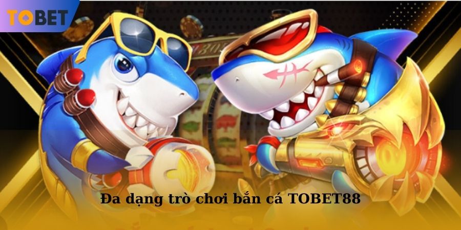 Đa dạng trò chơi bắn cá TOBET88 mà người chơi có thể lựa chọn tham gia
