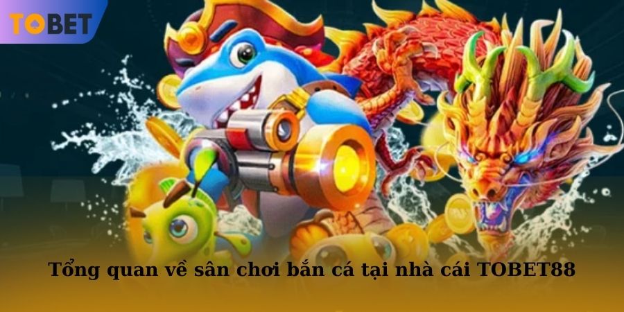 Tổng quan về sân chơi bắn cá tại nhà cái TOBET88
