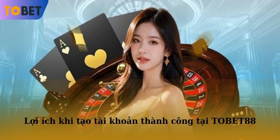 Lợi ích vượt bậc khi tạo tài khoản thành công tại TOBET88