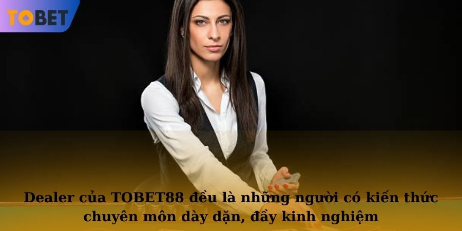 Dealer của TOBET88 đều là những người có kiến thức chuyên môn dày dặn, đầy kinh nghiệm