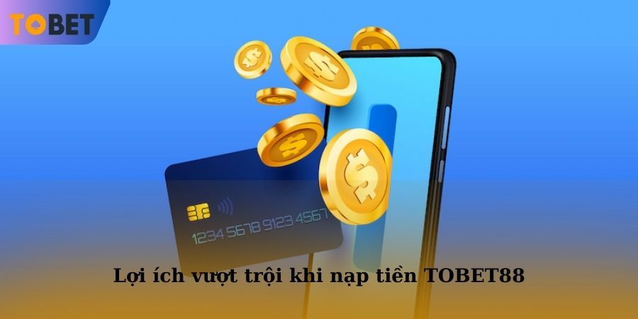 Lợi ích vượt trội khi thực hiện giao dịch thanh toán nạp tiền TOBET88